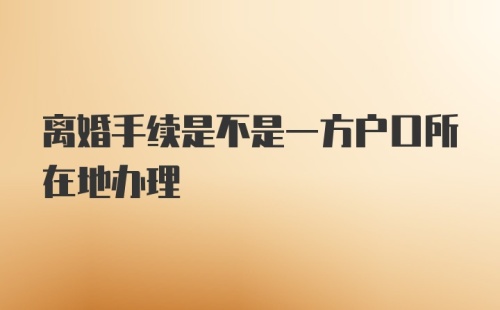 离婚手续是不是一方户口所在地办理