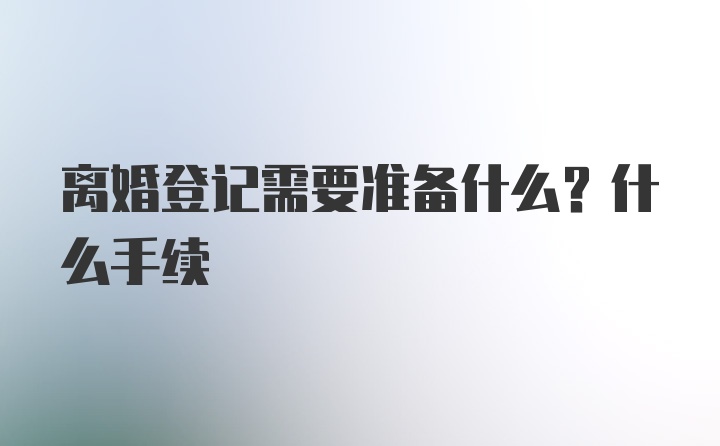 离婚登记需要准备什么？什么手续