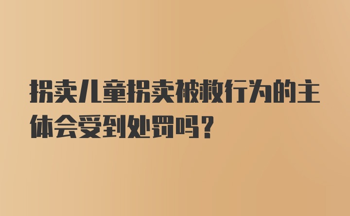 拐卖儿童拐卖被救行为的主体会受到处罚吗？