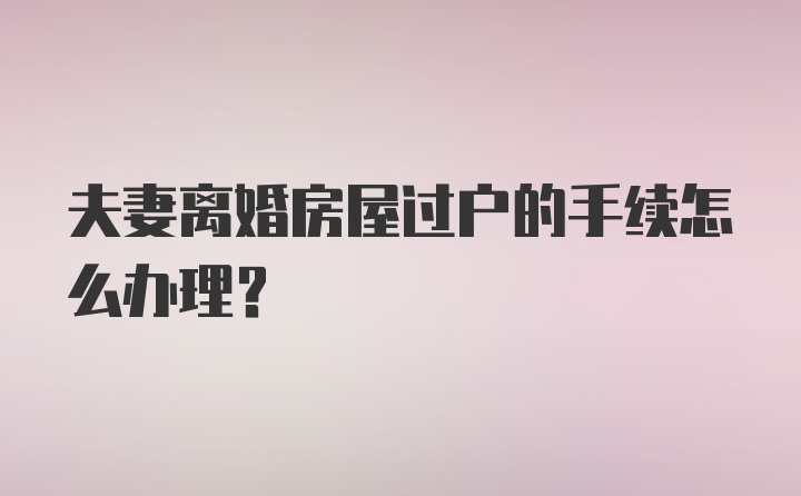 夫妻离婚房屋过户的手续怎么办理？