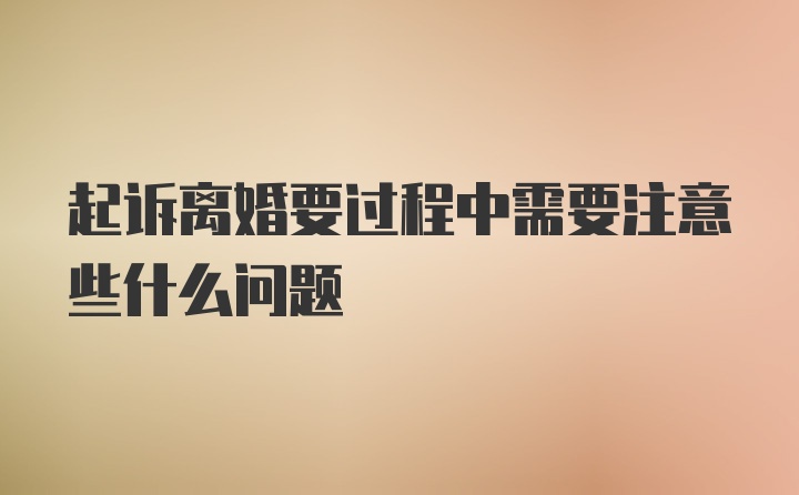 起诉离婚要过程中需要注意些什么问题