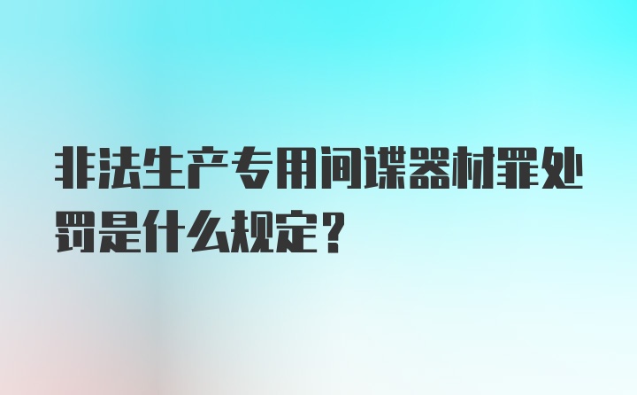 非法生产专用间谍器材罪处罚是什么规定？