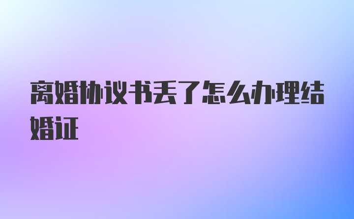 离婚协议书丢了怎么办理结婚证