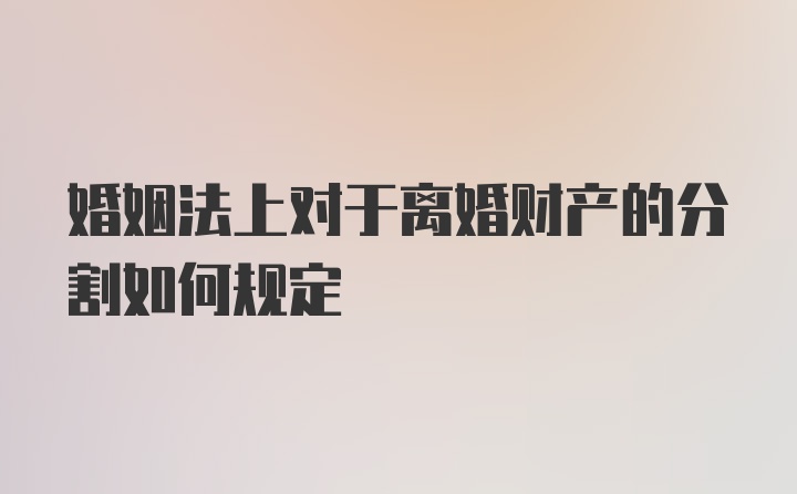 婚姻法上对于离婚财产的分割如何规定