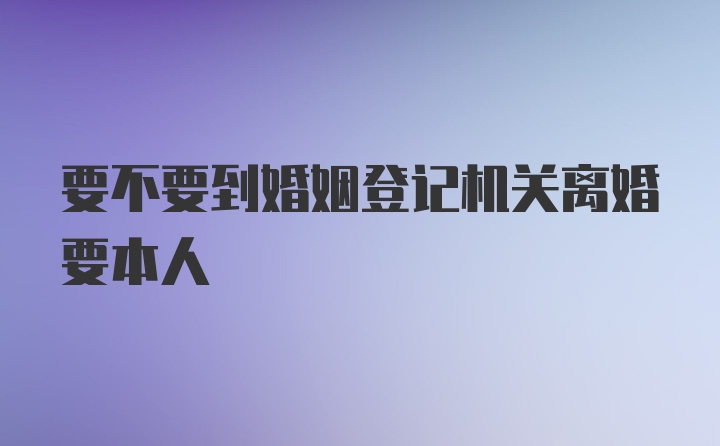 要不要到婚姻登记机关离婚要本人