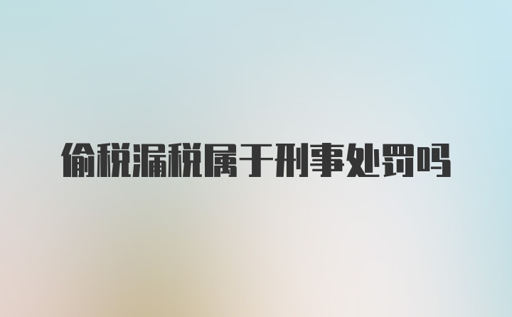 偷税漏税属于刑事处罚吗