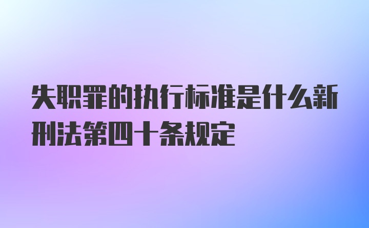 失职罪的执行标准是什么新刑法第四十条规定