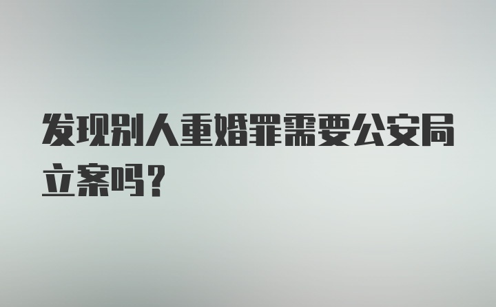 发现别人重婚罪需要公安局立案吗？