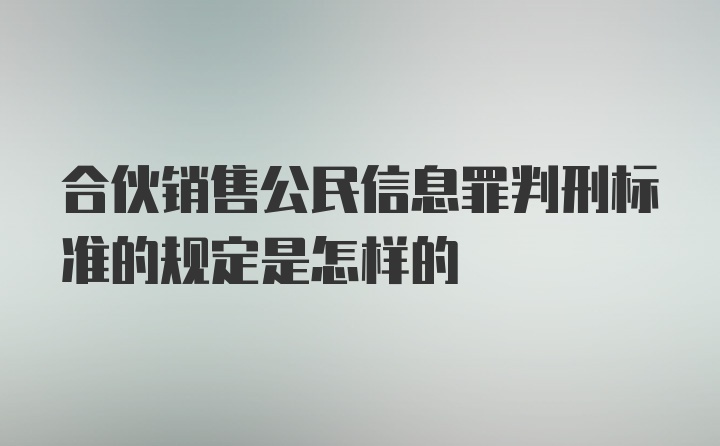 合伙销售公民信息罪判刑标准的规定是怎样的