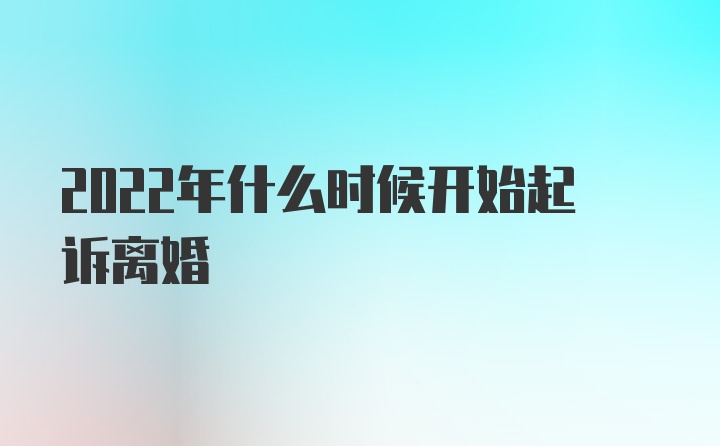 2022年什么时候开始起诉离婚