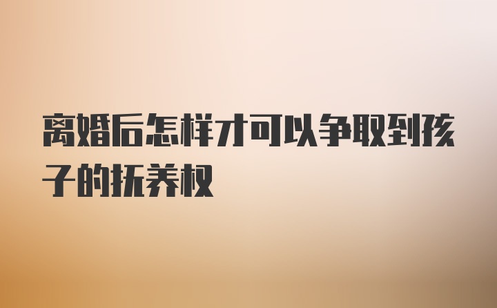 离婚后怎样才可以争取到孩子的抚养权