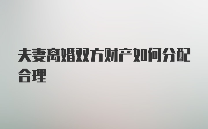 夫妻离婚双方财产如何分配合理