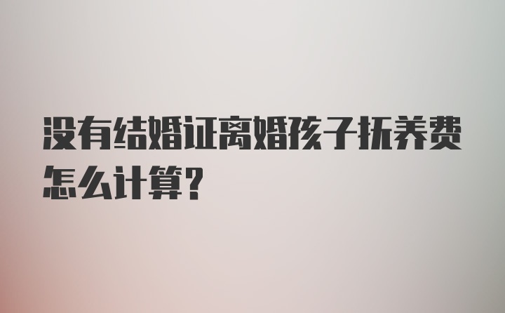 没有结婚证离婚孩子抚养费怎么计算？