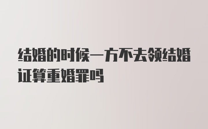 结婚的时候一方不去领结婚证算重婚罪吗