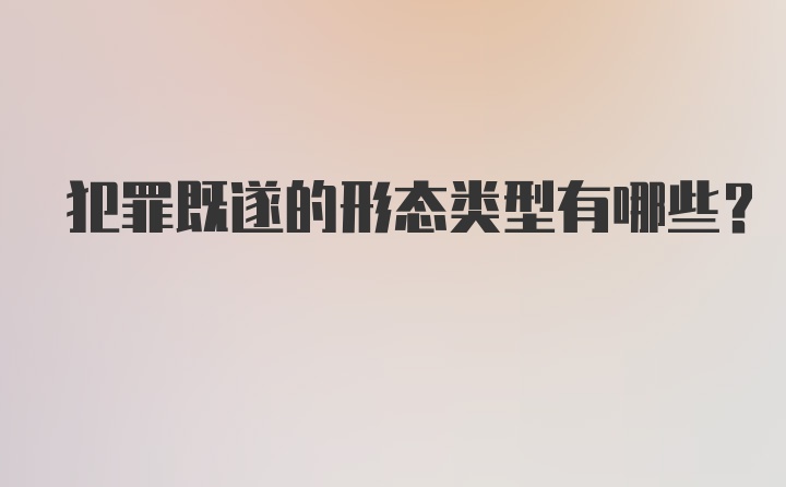 犯罪既遂的形态类型有哪些？