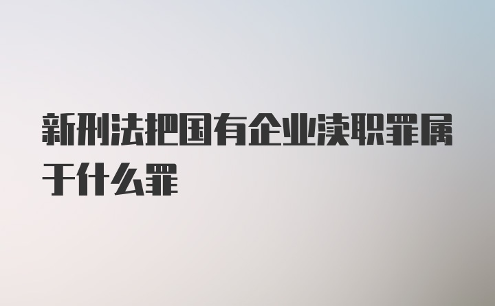 新刑法把国有企业渎职罪属于什么罪