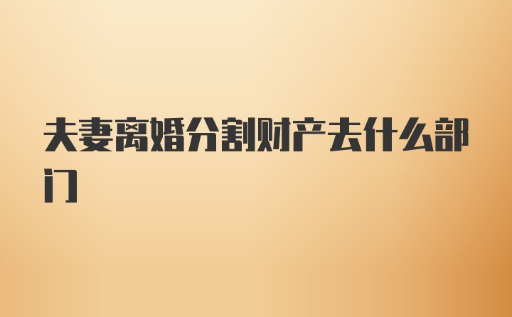 夫妻离婚分割财产去什么部门