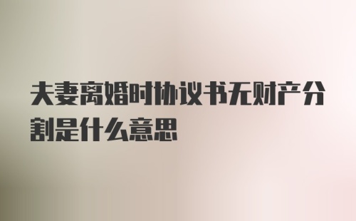 夫妻离婚时协议书无财产分割是什么意思