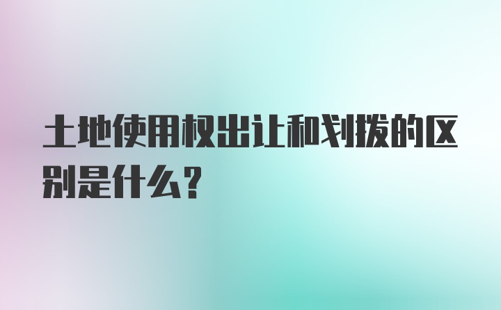 土地使用权出让和划拨的区别是什么？