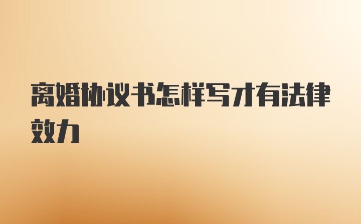 离婚协议书怎样写才有法律效力