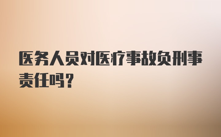 医务人员对医疗事故负刑事责任吗？