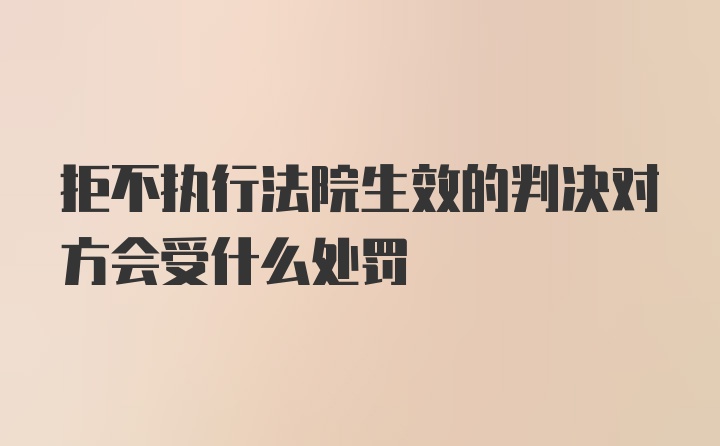 拒不执行法院生效的判决对方会受什么处罚