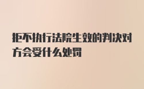 拒不执行法院生效的判决对方会受什么处罚