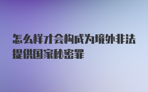 怎么样才会构成为境外非法提供国家秘密罪