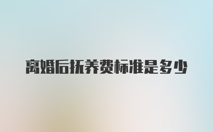 离婚后抚养费标准是多少