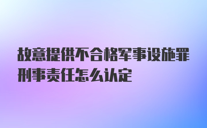 故意提供不合格军事设施罪刑事责任怎么认定
