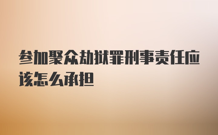 参加聚众劫狱罪刑事责任应该怎么承担