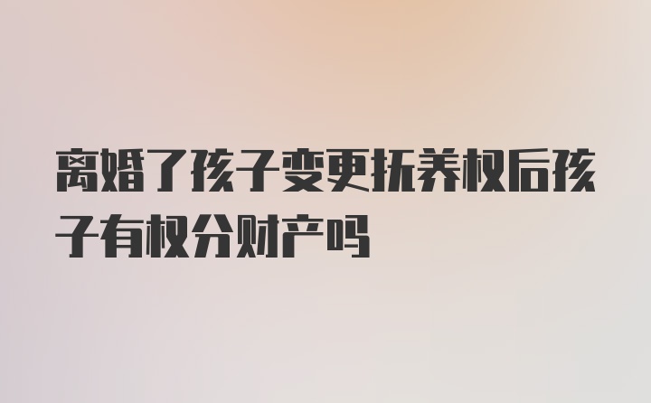 离婚了孩子变更抚养权后孩子有权分财产吗