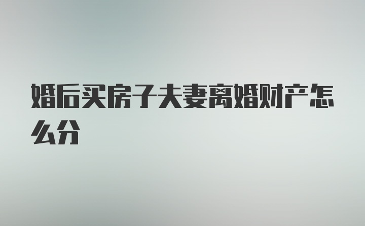 婚后买房子夫妻离婚财产怎么分