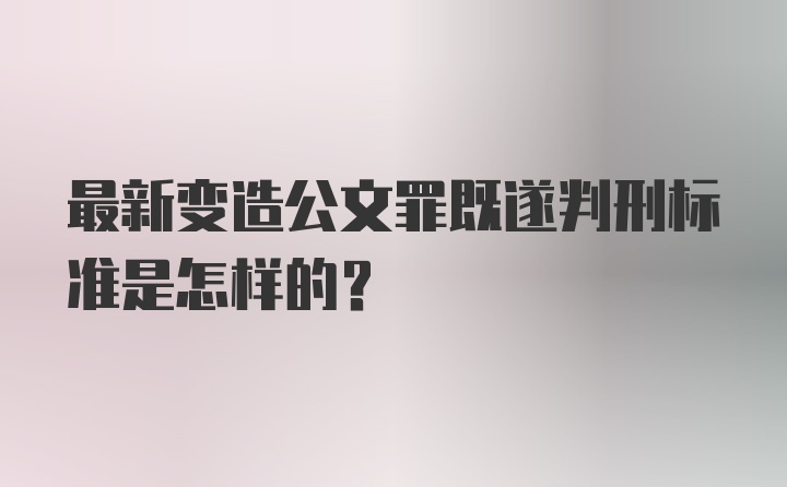 最新变造公文罪既遂判刑标准是怎样的？