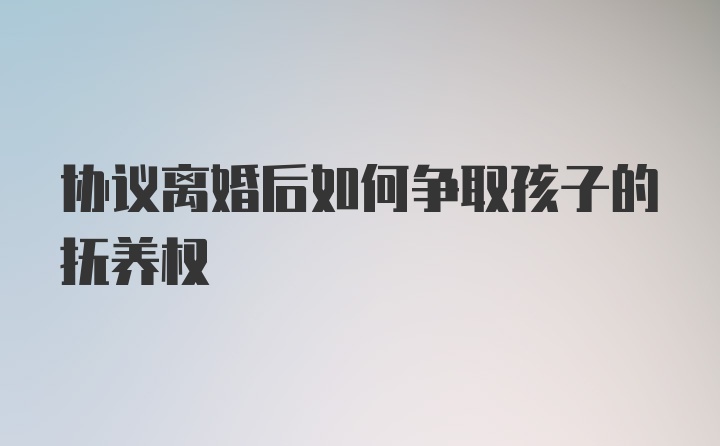 协议离婚后如何争取孩子的抚养权