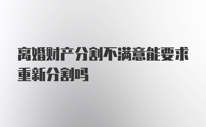 离婚财产分割不满意能要求重新分割吗