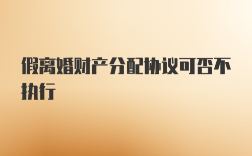 假离婚财产分配协议可否不执行