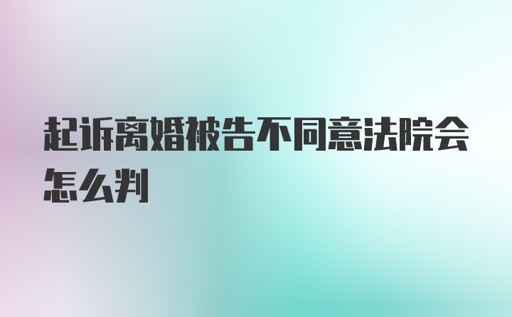 起诉离婚被告不同意法院会怎么判