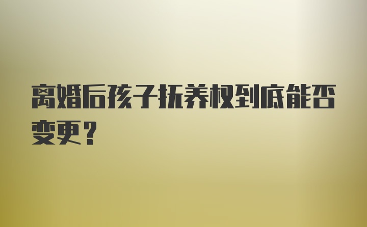 离婚后孩子抚养权到底能否变更？