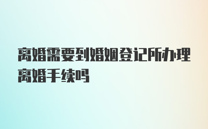 离婚需要到婚姻登记所办理离婚手续吗