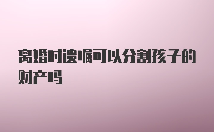 离婚时遗嘱可以分割孩子的财产吗