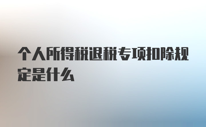 个人所得税退税专项扣除规定是什么