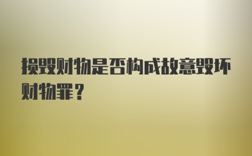 损毁财物是否构成故意毁坏财物罪？