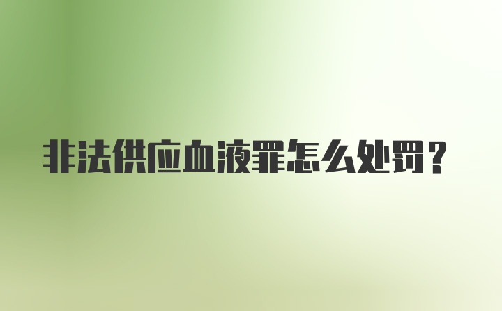 非法供应血液罪怎么处罚？