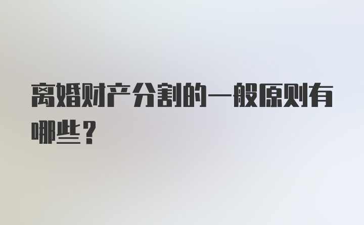 离婚财产分割的一般原则有哪些？