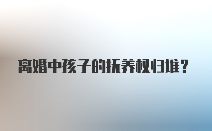 离婚中孩子的抚养权归谁？