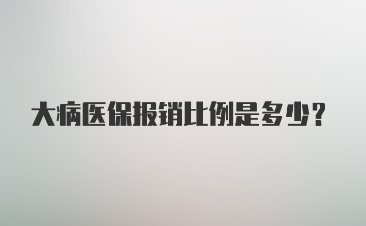 大病医保报销比例是多少?