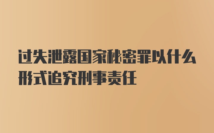 过失泄露国家秘密罪以什么形式追究刑事责任