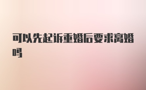 可以先起诉重婚后要求离婚吗