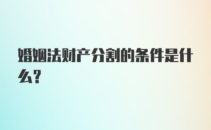 婚姻法财产分割的条件是什么？